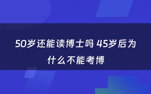 50岁还能读博士吗 45岁后为什么不能考博