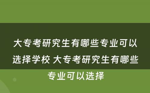 大专考研究生有哪些专业可以选择学校 大专考研究生有哪些专业可以选择