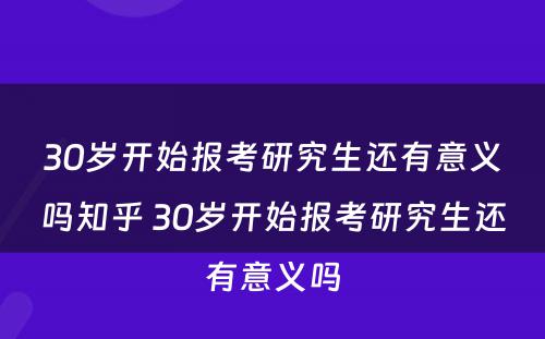 30岁开始报考研究生还有意义吗知乎 30岁开始报考研究生还有意义吗
