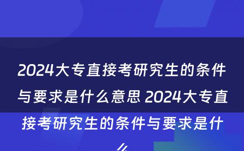 2024大专直接考研究生的条件与要求是什么意思 2024大专直接考研究生的条件与要求是什么