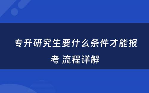  专升研究生要什么条件才能报考 流程详解