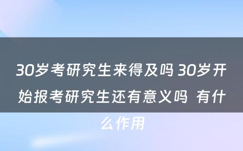 30岁考研究生来得及吗 30岁开始报考研究生还有意义吗  有什么作用