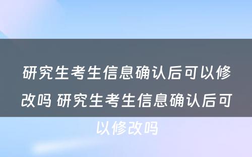 研究生考生信息确认后可以修改吗 研究生考生信息确认后可以修改吗