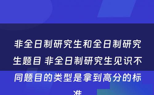 非全日制研究生和全日制研究生题目 非全日制研究生见识不同题目的类型是拿到高分的标准