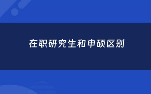  在职研究生和申硕区别