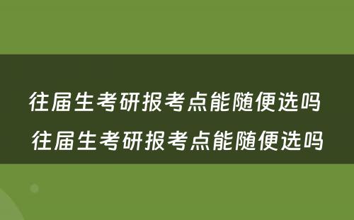 往届生考研报考点能随便选吗 往届生考研报考点能随便选吗