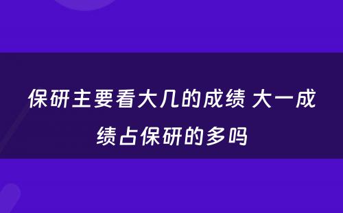 保研主要看大几的成绩 大一成绩占保研的多吗