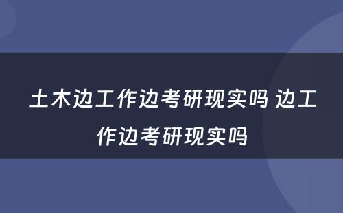 土木边工作边考研现实吗 边工作边考研现实吗