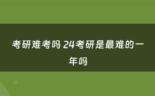 考研难考吗 24考研是最难的一年吗