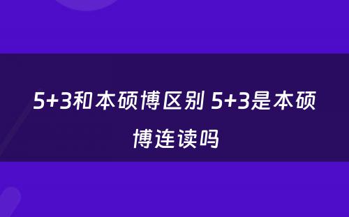 5+3和本硕博区别 5+3是本硕博连读吗