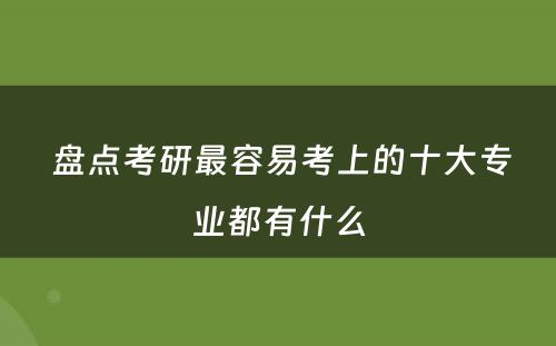  盘点考研最容易考上的十大专业都有什么