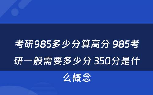 考研985多少分算高分 985考研一般需要多少分 350分是什么概念
