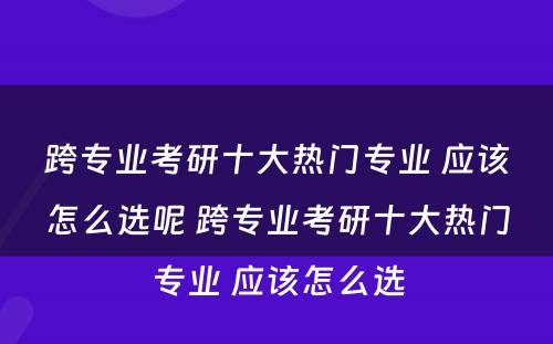 跨专业考研十大热门专业 应该怎么选呢 跨专业考研十大热门专业 应该怎么选