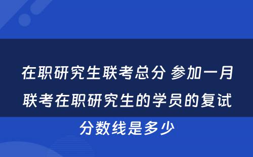 在职研究生联考总分 参加一月联考在职研究生的学员的复试分数线是多少