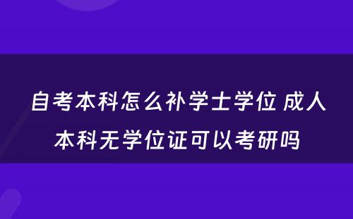 自考本科怎么补学士学位 成人本科无学位证可以考研吗