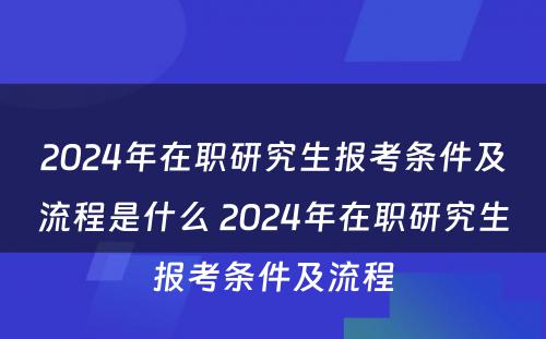 2024年在职研究生报考条件及流程是什么 2024年在职研究生报考条件及流程