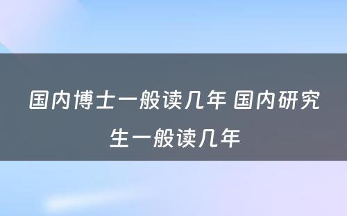 国内博士一般读几年 国内研究生一般读几年