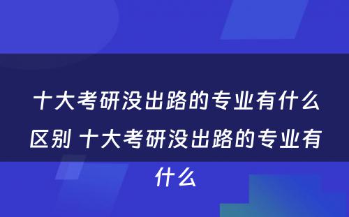 十大考研没出路的专业有什么区别 十大考研没出路的专业有什么