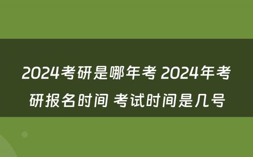 2024考研是哪年考 2024年考研报名时间 考试时间是几号