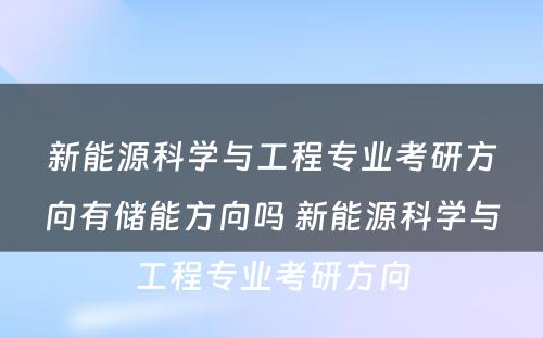 新能源科学与工程专业考研方向有储能方向吗 新能源科学与工程专业考研方向