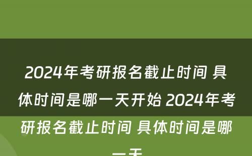 2024年考研报名截止时间 具体时间是哪一天开始 2024年考研报名截止时间 具体时间是哪一天