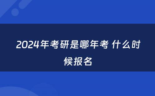  2024年考研是哪年考 什么时候报名