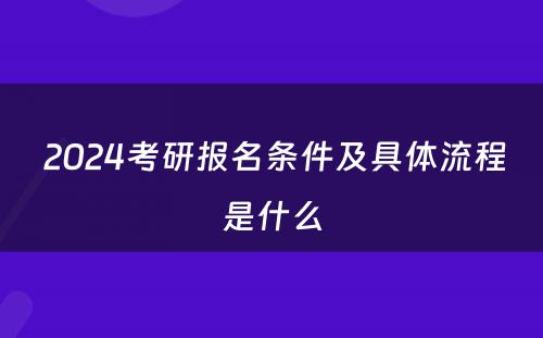  2024考研报名条件及具体流程是什么