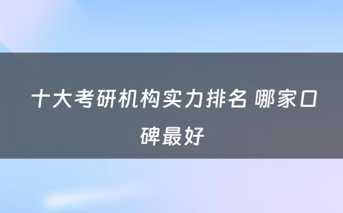  十大考研机构实力排名 哪家口碑最好
