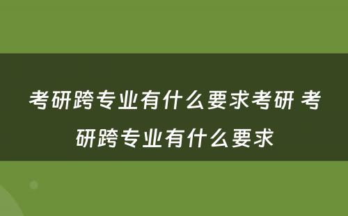 考研跨专业有什么要求考研 考研跨专业有什么要求
