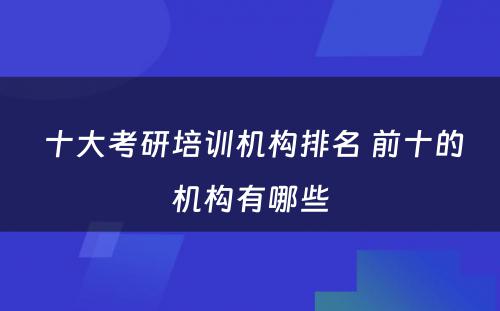  十大考研培训机构排名 前十的机构有哪些