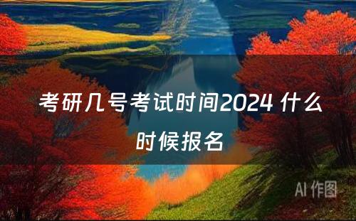  考研几号考试时间2024 什么时候报名