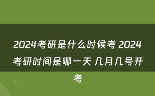 2024考研是什么时候考 2024考研时间是哪一天 几月几号开考