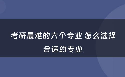  考研最难的六个专业 怎么选择合适的专业