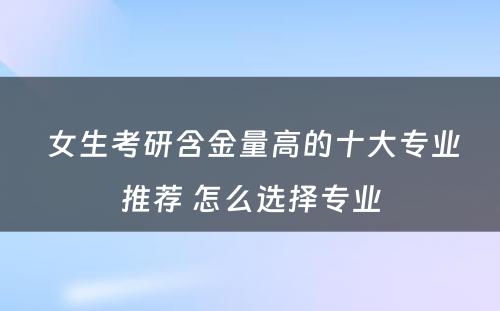  女生考研含金量高的十大专业推荐 怎么选择专业
