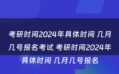 考研时间2024年具体时间 几月几号报名考试 考研时间2024年具体时间 几月几号报名