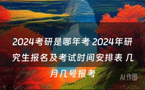 2024考研是哪年考 2024年研究生报名及考试时间安排表 几月几号报考