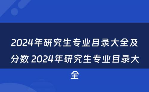 2024年研究生专业目录大全及分数 2024年研究生专业目录大全