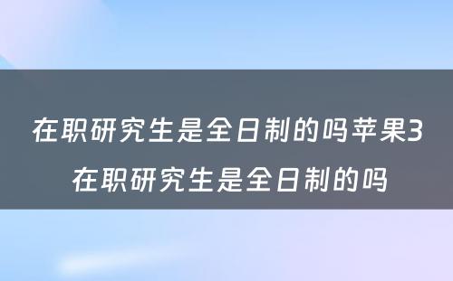 在职研究生是全日制的吗苹果3 在职研究生是全日制的吗