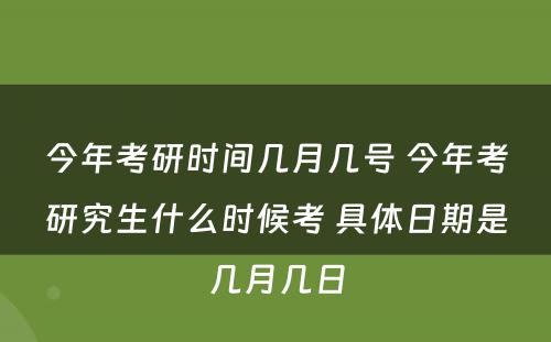 今年考研时间几月几号 今年考研究生什么时候考 具体日期是几月几日