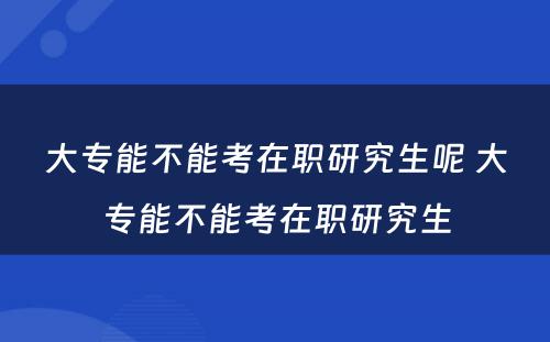 大专能不能考在职研究生呢 大专能不能考在职研究生