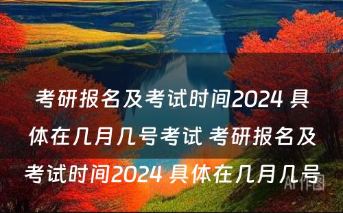 考研报名及考试时间2024 具体在几月几号考试 考研报名及考试时间2024 具体在几月几号
