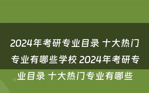 2024年考研专业目录 十大热门专业有哪些学校 2024年考研专业目录 十大热门专业有哪些