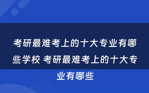 考研最难考上的十大专业有哪些学校 考研最难考上的十大专业有哪些