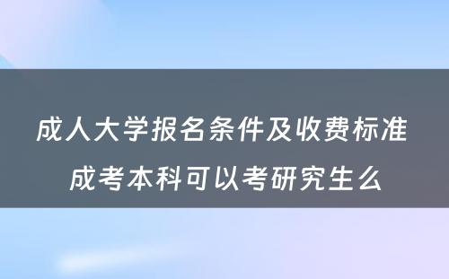 成人大学报名条件及收费标准 成考本科可以考研究生么