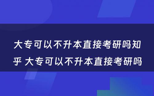 大专可以不升本直接考研吗知乎 大专可以不升本直接考研吗
