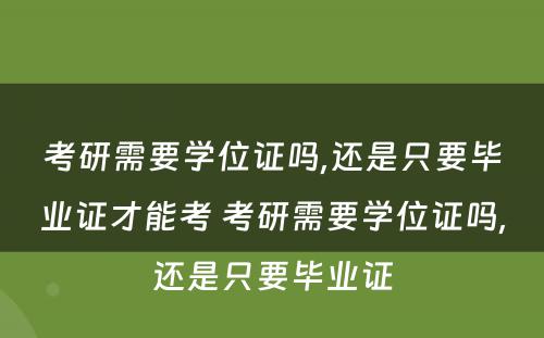 考研需要学位证吗,还是只要毕业证才能考 考研需要学位证吗,还是只要毕业证