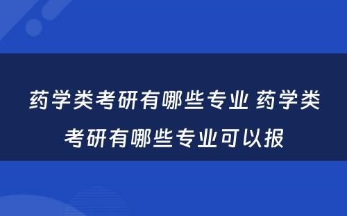 药学类考研有哪些专业 药学类考研有哪些专业可以报