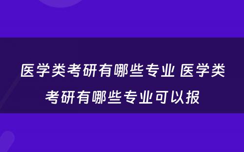 医学类考研有哪些专业 医学类考研有哪些专业可以报