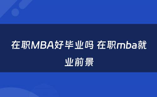 在职MBA好毕业吗 在职mba就业前景