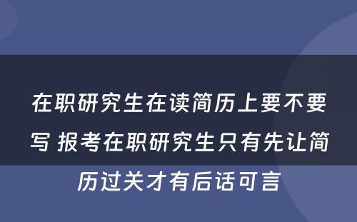 在职研究生在读简历上要不要写 报考在职研究生只有先让简历过关才有后话可言